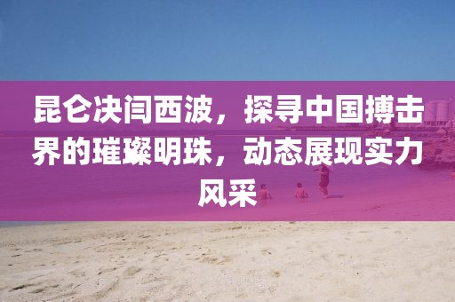 昆仑决闫西波，探寻中国搏击界的璀璨明珠，动态展现实力风采