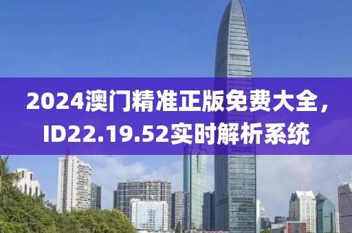 2024澳门精准正版免费大全，ID22.19.52实时解析系统