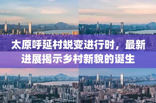 太原呼延村蜕变进行时，最新进展揭示乡村新貌的诞生