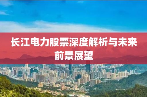 长江电力股票深度解析与未来前景展望