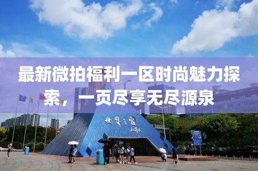 最新微拍福利一区时尚魅力探索，一页尽享无尽源泉