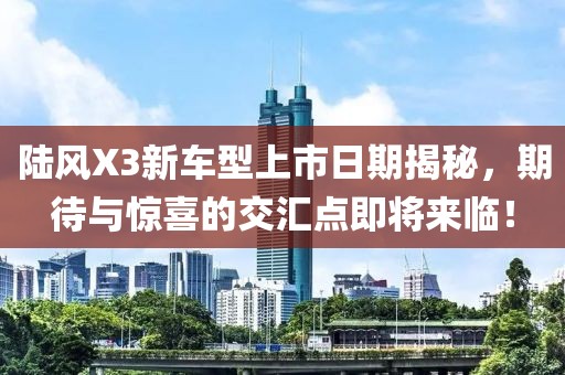 陆风X3新车型上市日期揭秘，期待与惊喜的交汇点即将来临！