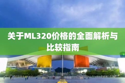 关于ML320价格的全面解析与比较指南