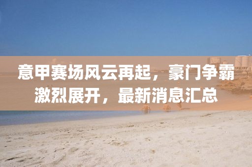 意甲赛场风云再起，豪门争霸激烈展开，最新消息汇总