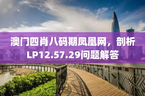 澳门四肖八码期凤凰网，剖析LP12.57.29问题解答