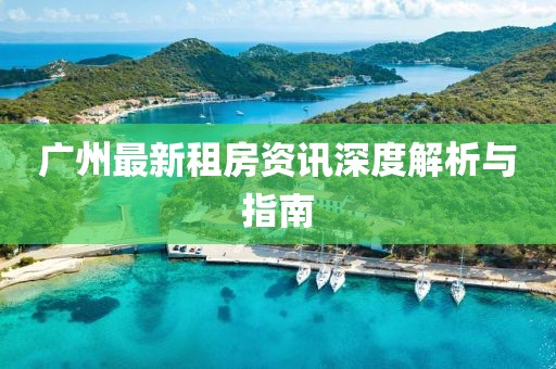 广州最新租房资讯深度解析与指南