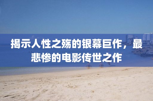 揭示人性之殇的银幕巨作，最悲惨的电影传世之作