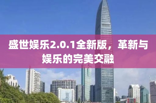 盛世娱乐2.0.1全新版，革新与娱乐的完美交融