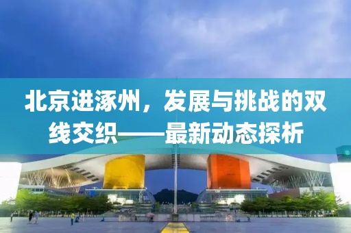 北京进涿州，发展与挑战的双线交织——最新动态探析