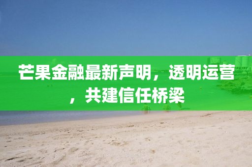 芒果金融最新声明，透明运营，共建信任桥梁