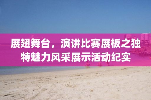 展翅舞台，演讲比赛展板之独特魅力风采展示活动纪实