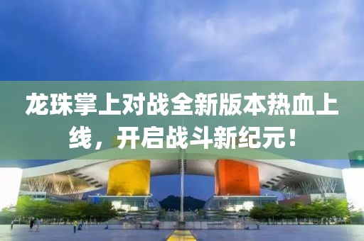龙珠掌上对战全新版本热血上线，开启战斗新纪元！
