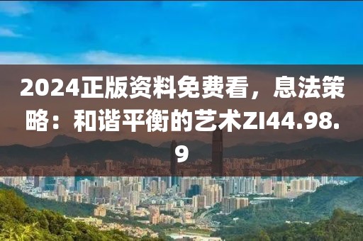 2024正版资料免费看，息法策略：和谐平衡的艺术ZI44.98.9
