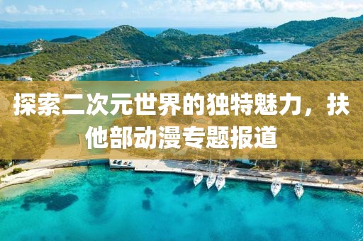 探索二次元世界的独特魅力，扶他部动漫专题报道