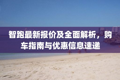 智跑最新报价及全面解析，购车指南与优惠信息速递