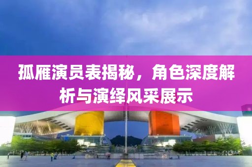孤雁演员表揭秘，角色深度解析与演绎风采展示