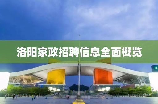洛阳家政招聘信息全面概览