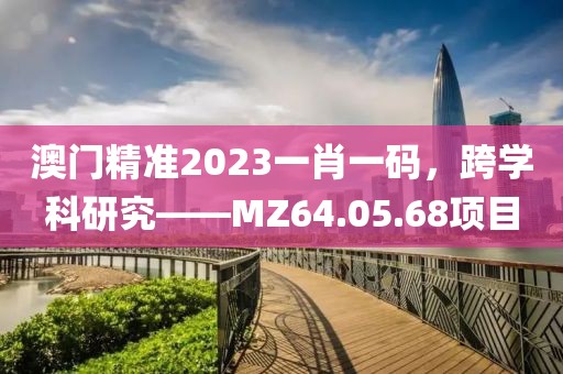 澳门精准2023一肖一码，跨学科研究——MZ64.05.68项目