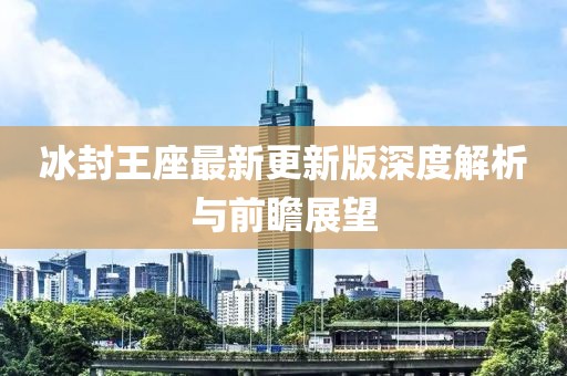 冰封王座最新更新版深度解析与前瞻展望
