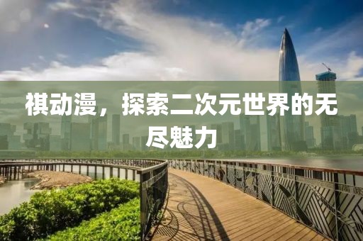 祺动漫，探索二次元世界的无尽魅力