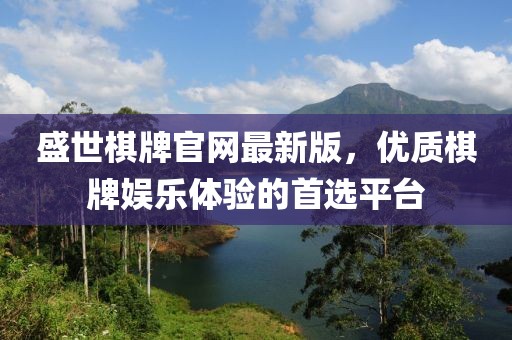 盛世棋牌官网最新版，优质棋牌娱乐体验的首选平台