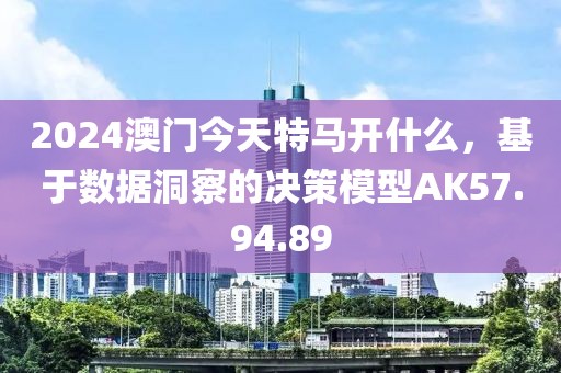 2024澳门今天特马开什么，基于数据洞察的决策模型AK57.94.89