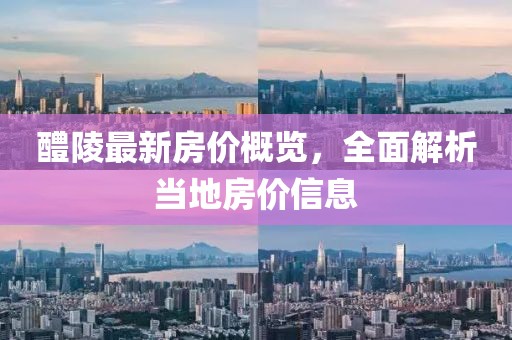 醴陵最新房价概览，全面解析当地房价信息