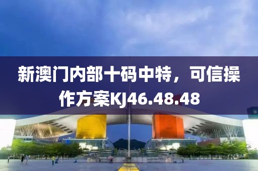 新澳门内部十码中特，可信操作方案KJ46.48.48