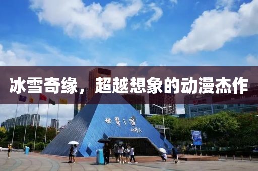 冰雪奇缘，超越想象的动漫杰作