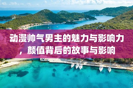 动漫帅气男主的魅力与影响力，颜值背后的故事与影响