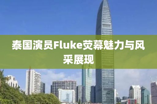 泰国演员Fluke荧幕魅力与风采展现