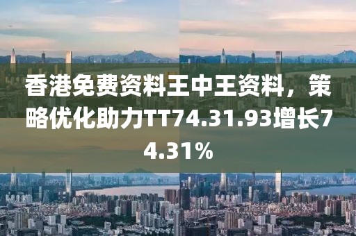 香港免费资料王中王资料，策略优化助力TT74.31.93增长74.31%