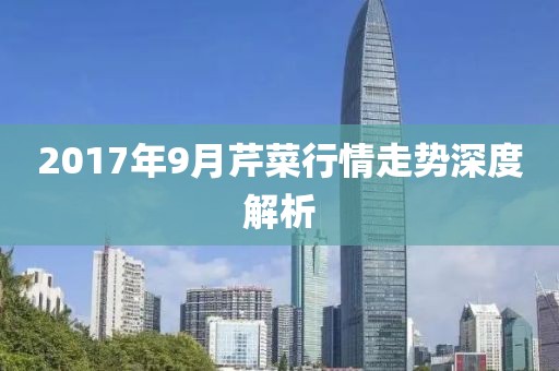2017年9月芹菜行情走势深度解析