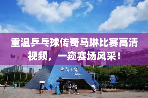 重温乒乓球传奇马琳比赛高清视频，一窥赛场风采！