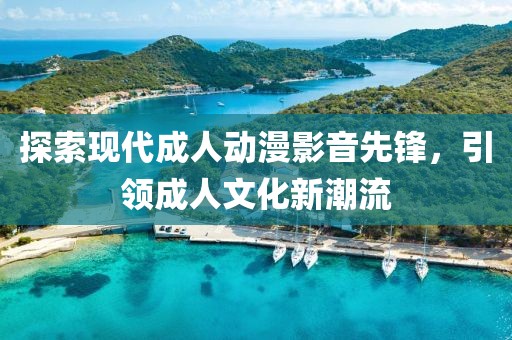 探索现代成人动漫影音先锋，引领成人文化新潮流