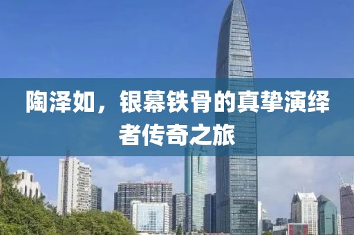 陶泽如，银幕铁骨的真挚演绎者传奇之旅