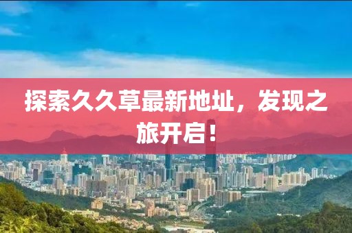 探索久久草最新地址，发现之旅开启！