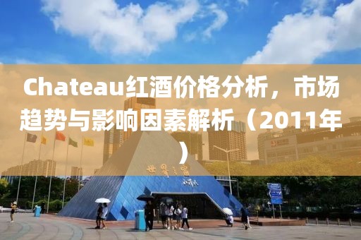 Chateau红酒价格分析，市场趋势与影响因素解析（2011年）