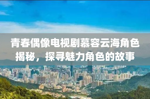 青春偶像电视剧慕容云海角色揭秘，探寻魅力角色的故事