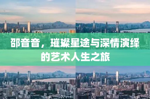 邵音音，璀璨星途与深情演绎的艺术人生之旅
