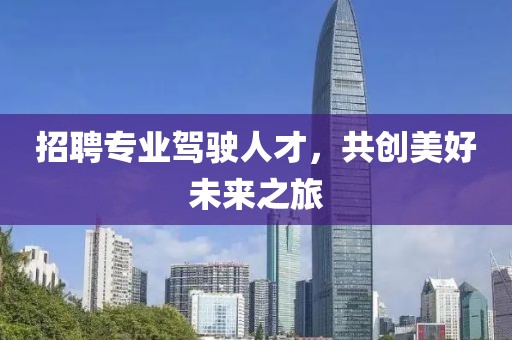 招聘专业驾驶人才，共创美好未来之旅