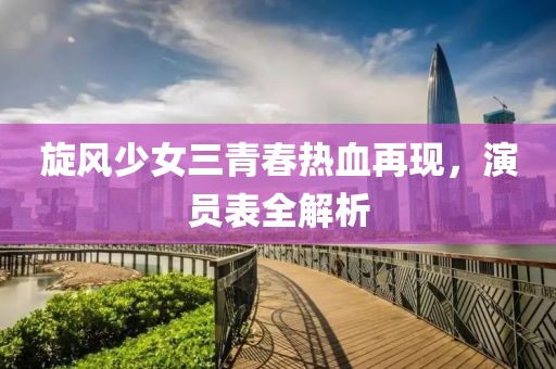 旋风少女三青春热血再现，演员表全解析
