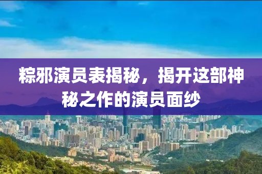 粽邪演员表揭秘，揭开这部神秘之作的演员面纱