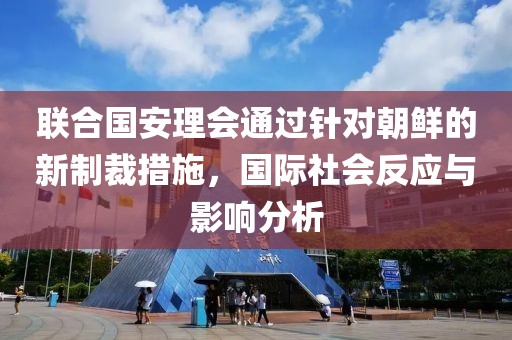 联合国安理会通过针对朝鲜的新制裁措施，国际社会反应与影响分析
