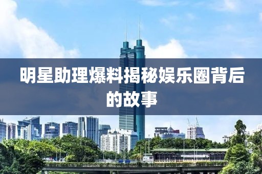 明星助理爆料揭秘娱乐圈背后的故事