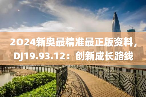 2O24新奥最精准最正版资料，DJ19.93.12：创新成长路线