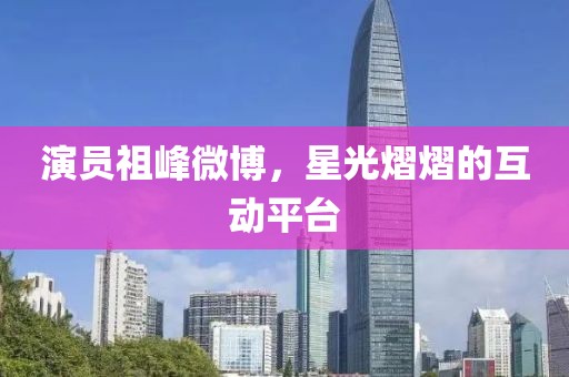 演员祖峰微博，星光熠熠的互动平台