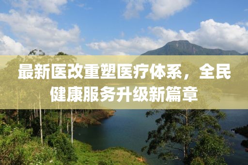 最新医改重塑医疗体系，全民健康服务升级新篇章