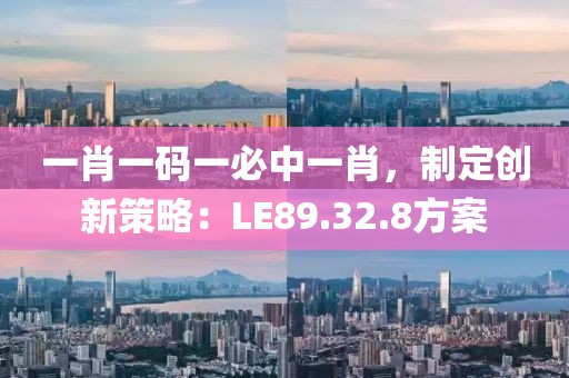 一肖一码一必中一肖，制定创新策略：LE89.32.8方案