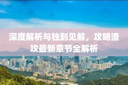 深度解析与独到见解，攻略渣攻最新章节全解析